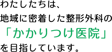 わたしたちは、地域に密着した整形外科の「かかりつけ医院」を目指しています。